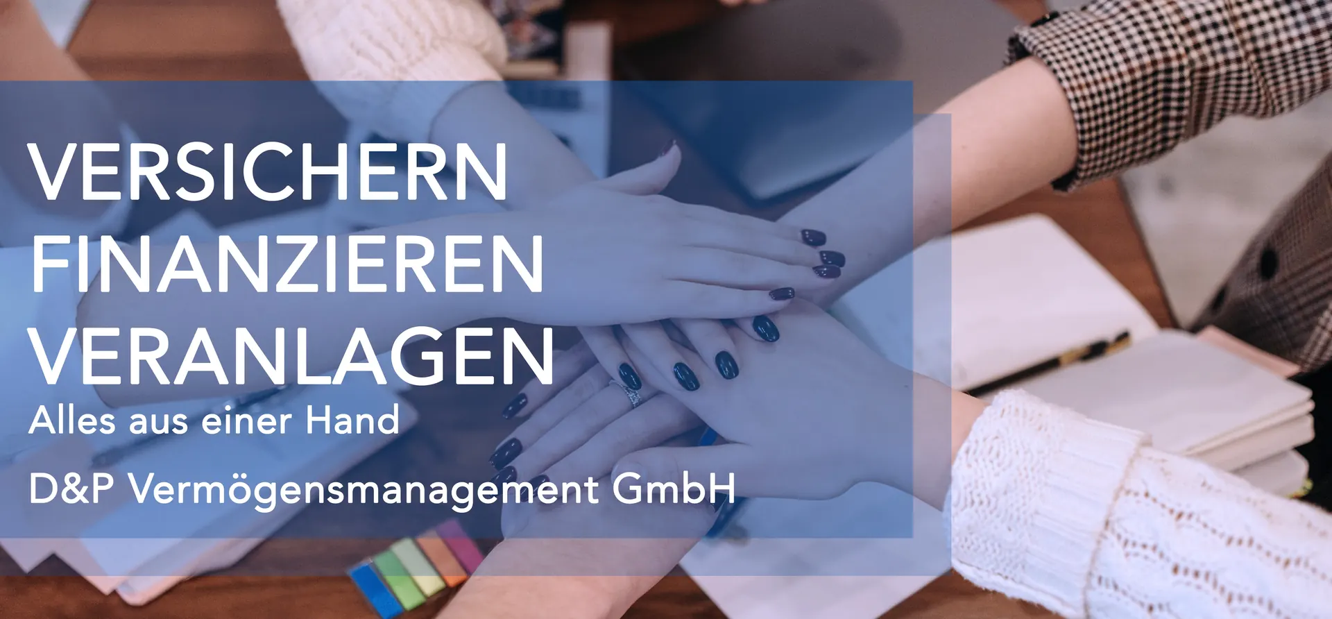 Hände übereinander auf einem Besprechungstisch: Versichern, Finanzieren, Veranlagen – alles aus einer Hand. D&P Vermögensmanagement GmbH